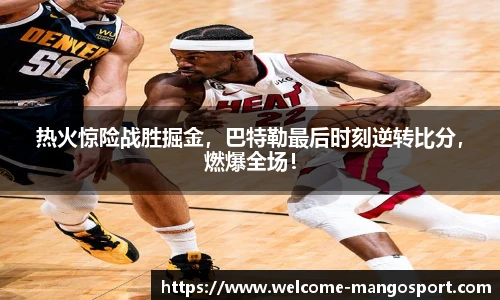 热火惊险战胜掘金，巴特勒最后时刻逆转比分，燃爆全场！