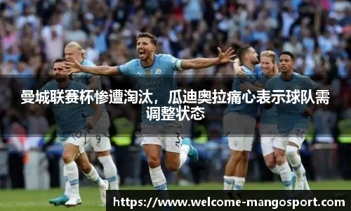 曼城联赛杯惨遭淘汰，瓜迪奥拉痛心表示球队需调整状态