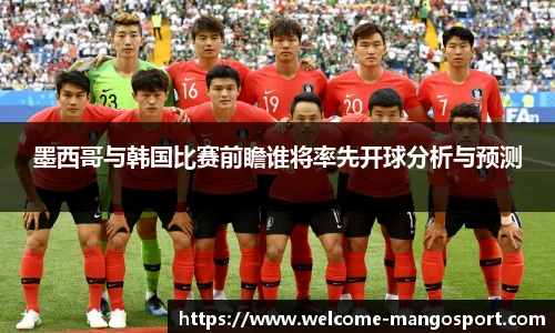 墨西哥与韩国比赛前瞻谁将率先开球分析与预测