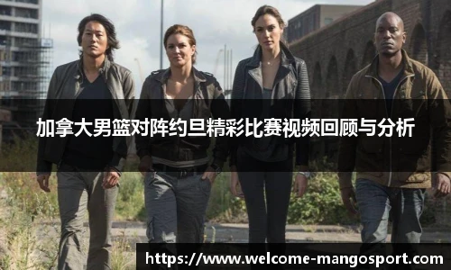 加拿大男篮对阵约旦精彩比赛视频回顾与分析