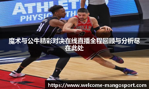 魔术与公牛精彩对决在线直播全程回顾与分析尽在此处